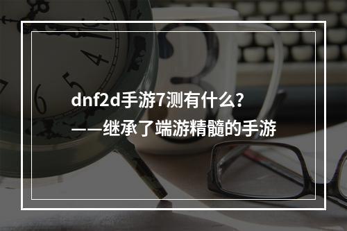 dnf2d手游7测有什么？——继承了端游精髓的手游