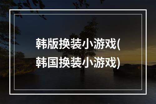 韩版换装小游戏(韩国换装小游戏)