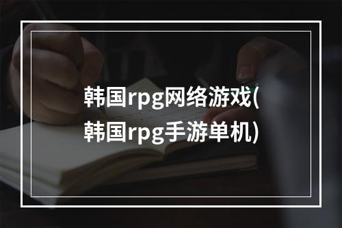 韩国rpg网络游戏(韩国rpg手游单机)