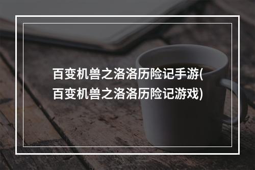 百变机兽之洛洛历险记手游(百变机兽之洛洛历险记游戏)