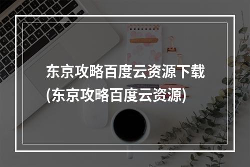 东京攻略百度云资源下载(东京攻略百度云资源)