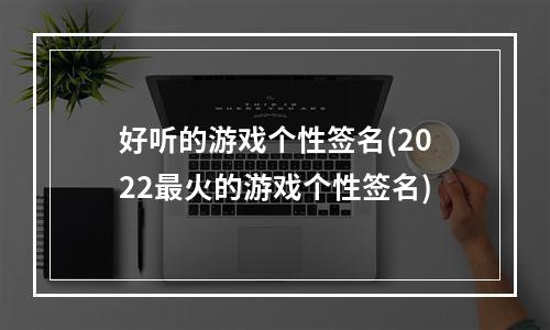 好听的游戏个性签名(2022最火的游戏个性签名)