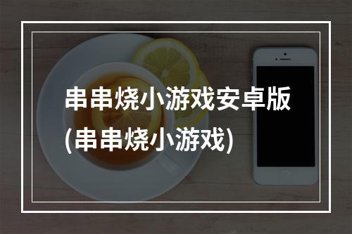 串串烧小游戏安卓版(串串烧小游戏)