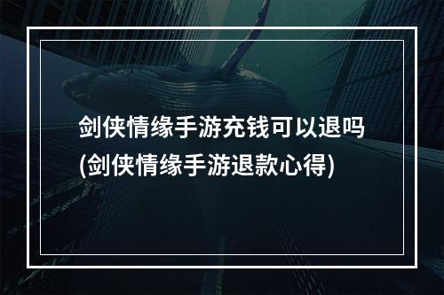 剑侠情缘手游充钱可以退吗(剑侠情缘手游退款心得)