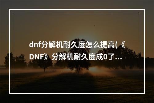 dnf分解机耐久度怎么提高(《DNF》分解机耐久度成0了怎么办 分解机耐久度恢复方法)