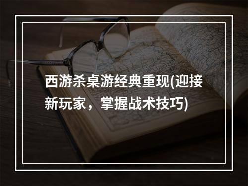 西游杀桌游经典重现(迎接新玩家，掌握战术技巧)