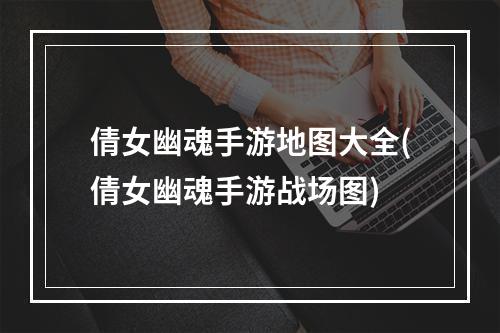 倩女幽魂手游地图大全(倩女幽魂手游战场图)