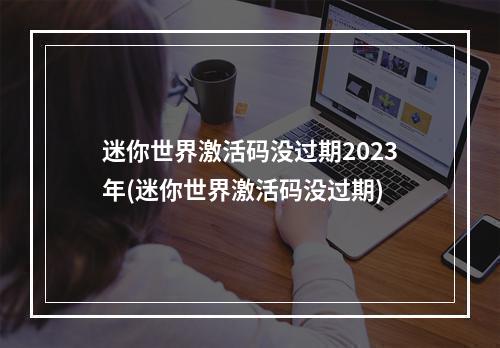 迷你世界激活码没过期2023年(迷你世界激活码没过期)