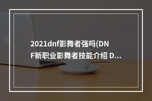 2021dnf影舞者强吗(DNF新职业影舞者技能介绍 DNF影武者技能有哪些)