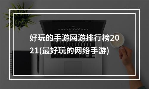 好玩的手游网游排行榜2021(最好玩的网络手游)