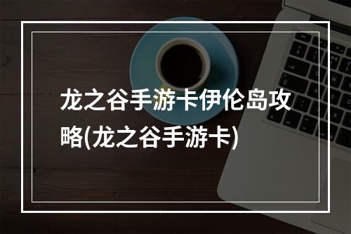 龙之谷手游卡伊伦岛攻略(龙之谷手游卡)