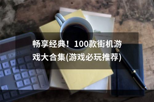 畅享经典！100款街机游戏大合集(游戏必玩推荐)