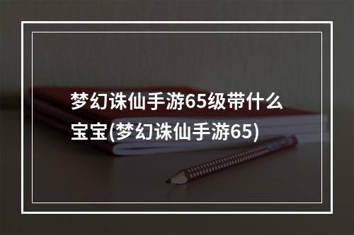 梦幻诛仙手游65级带什么宝宝(梦幻诛仙手游65)