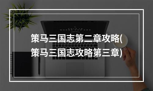 策马三国志第二章攻略(策马三国志攻略第三章)