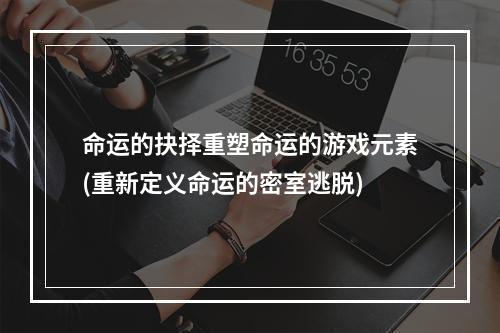 命运的抉择重塑命运的游戏元素(重新定义命运的密室逃脱)