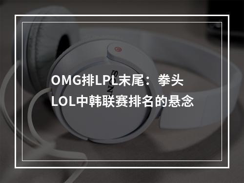 OMG排LPL末尾：拳头LOL中韩联赛排名的悬念