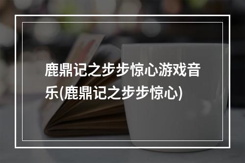 鹿鼎记之步步惊心游戏音乐(鹿鼎记之步步惊心)