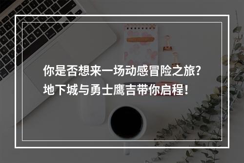 你是否想来一场动感冒险之旅？地下城与勇士鹰吉带你启程！