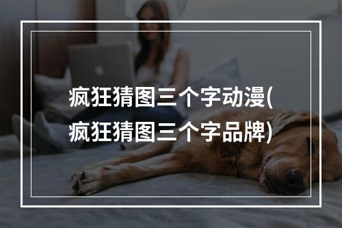 疯狂猜图三个字动漫(疯狂猜图三个字品牌)