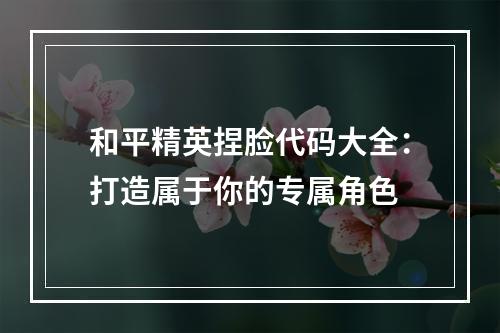 和平精英捏脸代码大全：打造属于你的专属角色