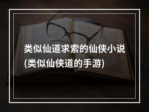 类似仙道求索的仙侠小说(类似仙侠道的手游)