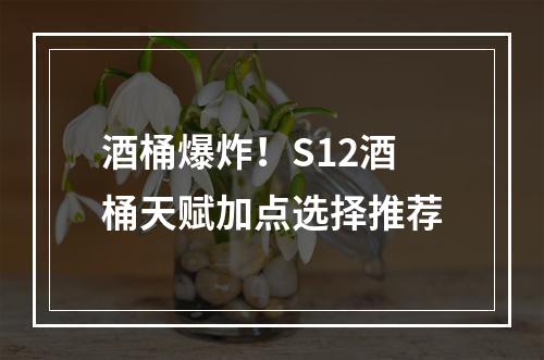 酒桶爆炸！S12酒桶天赋加点选择推荐