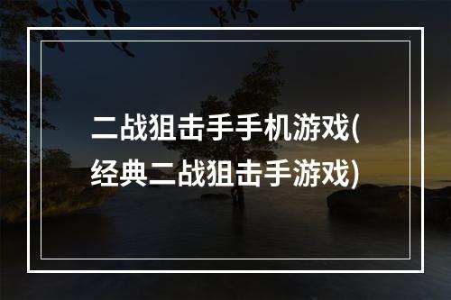 二战狙击手手机游戏(经典二战狙击手游戏)