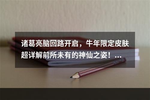 诸葛亮脑回路开启，牛年限定皮肤超详解前所未有的神仙之姿！（仙姿）