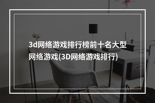 3d网络游戏排行榜前十名大型网络游戏(3D网络游戏排行)