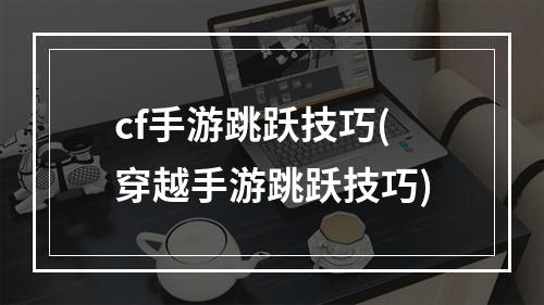 cf手游跳跃技巧(穿越手游跳跃技巧)