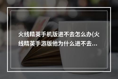 火线精英手机版进不去怎么办(火线精英手游版他为什么进不去)