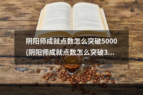 阴阳师成就点数怎么突破5000(阴阳师成就点数怎么突破3000)