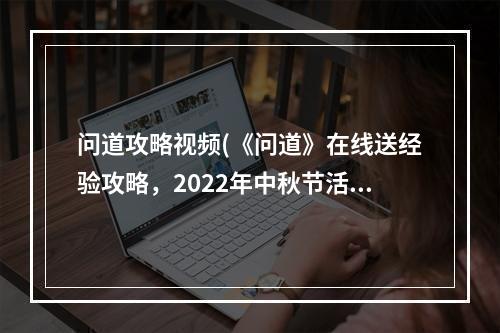 问道攻略视频(《问道》在线送经验攻略，2022年中秋节活动 谁有08年)