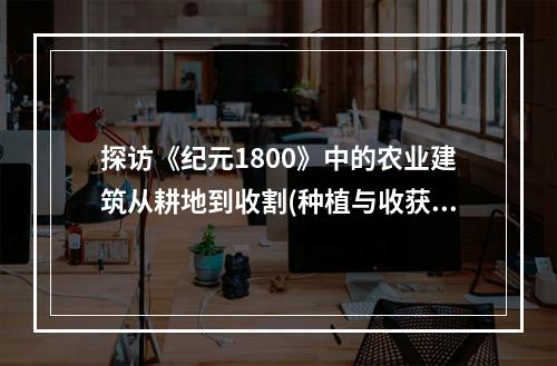 探访《纪元1800》中的农业建筑从耕地到收割(种植与收获)