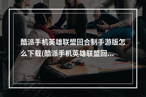 酷派手机英雄联盟回合制手游版怎么下载(酷派手机英雄联盟回合制手游版)