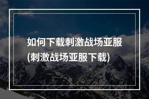 如何下载刺激战场亚服(刺激战场亚服下载)