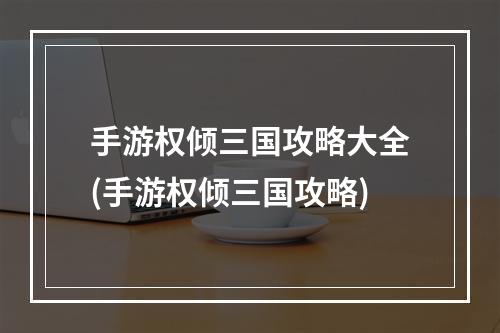 手游权倾三国攻略大全(手游权倾三国攻略)