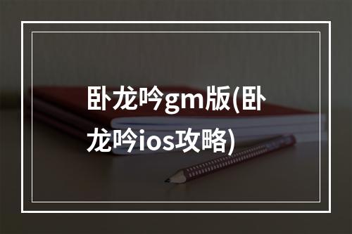 卧龙吟gm版(卧龙吟ios攻略)