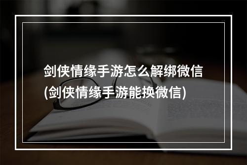 剑侠情缘手游怎么解绑微信(剑侠情缘手游能换微信)