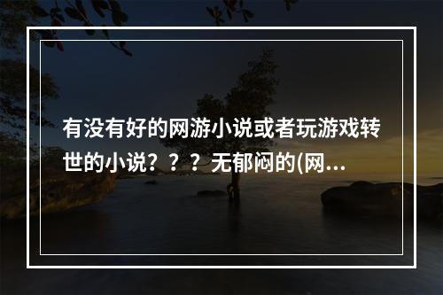 有没有好的网游小说或者玩游戏转世的小说？？？无郁闷的(网游弑神)