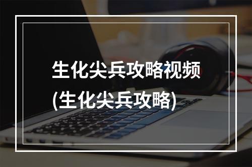 生化尖兵攻略视频(生化尖兵攻略)