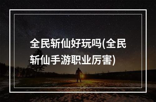 全民斩仙好玩吗(全民斩仙手游职业厉害)