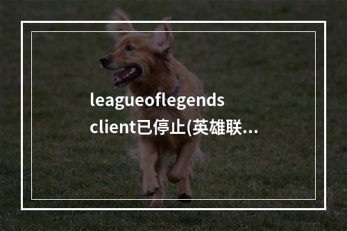 leagueoflegendsclient已停止(英雄联盟league of legends已停止工作怎么办 英雄联盟)