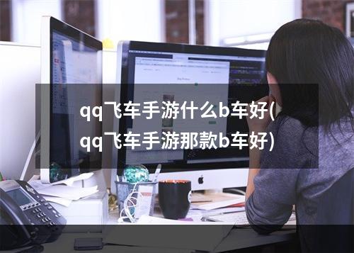 qq飞车手游什么b车好(qq飞车手游那款b车好)