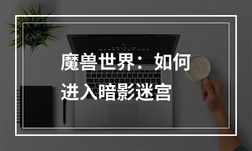 魔兽世界：如何进入暗影迷宫