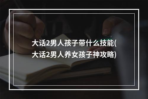 大话2男人孩子带什么技能(大话2男人养女孩子神攻略)