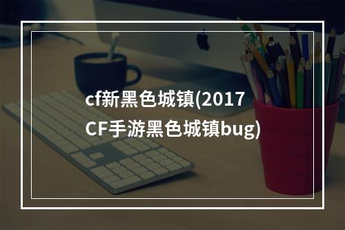 cf新黑色城镇(2017CF手游黑色城镇bug)