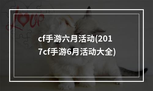 cf手游六月活动(2017cf手游6月活动大全)