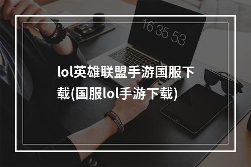 lol英雄联盟手游国服下载(国服lol手游下载)