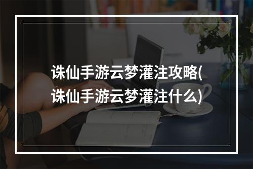 诛仙手游云梦灌注攻略(诛仙手游云梦灌注什么)